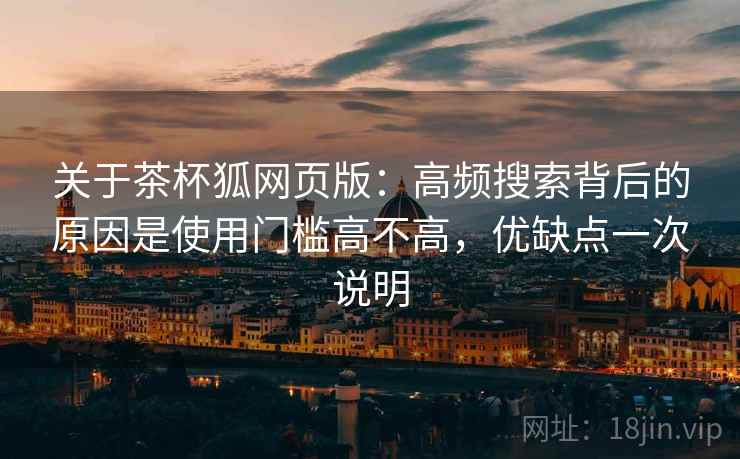 关于茶杯狐网页版:高频搜索背后的原因是使用门槛高不高,优缺点一次说明