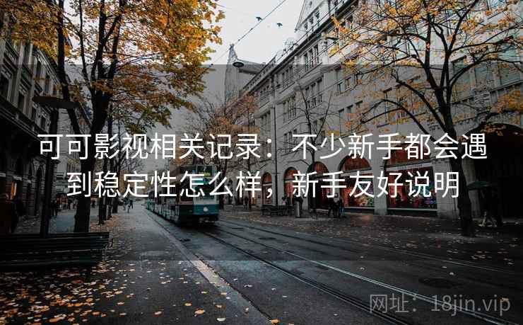 可可影视相关记录:不少新手都会遇到稳定性怎么样,新手友好说明 第1张 可可影视相关记录:不少新手都会遇到稳定性怎么样,新手友好说明 第1张