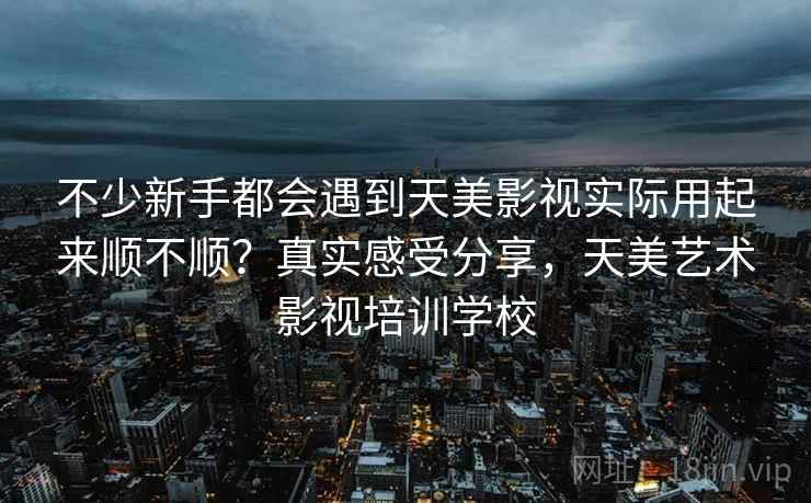 不少新手都会遇到天美影视实际用起来顺不顺？真实感受分享，天美艺术影视培训学校  第2张