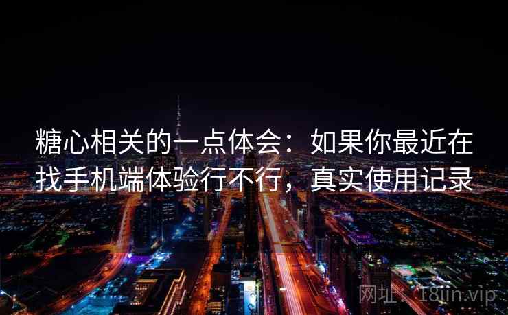糖心相关的一点体会：如果你最近在找手机端体验行不行，真实使用记录