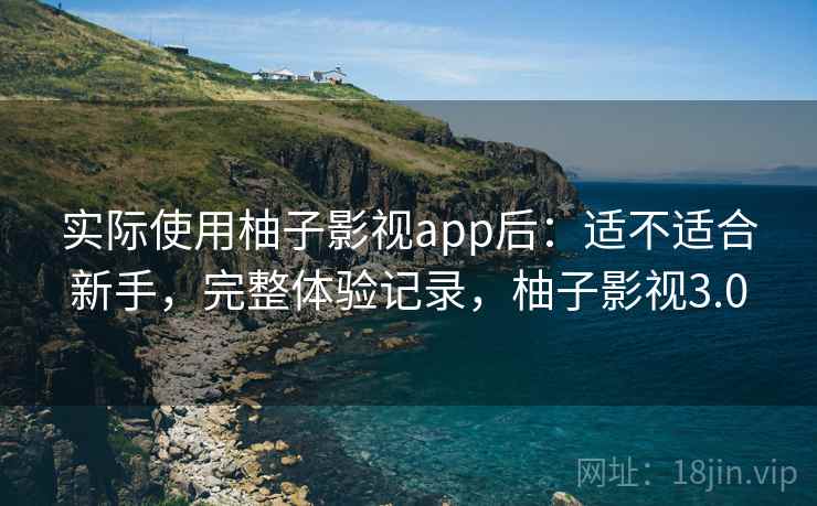 实际使用柚子影视app后:适不适合新手,完整体验记录,柚子影视3.0