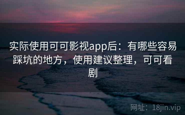 实际使用可可影视app后：有哪些容易踩坑的地方，使用建议整理，可可看剧  第2张