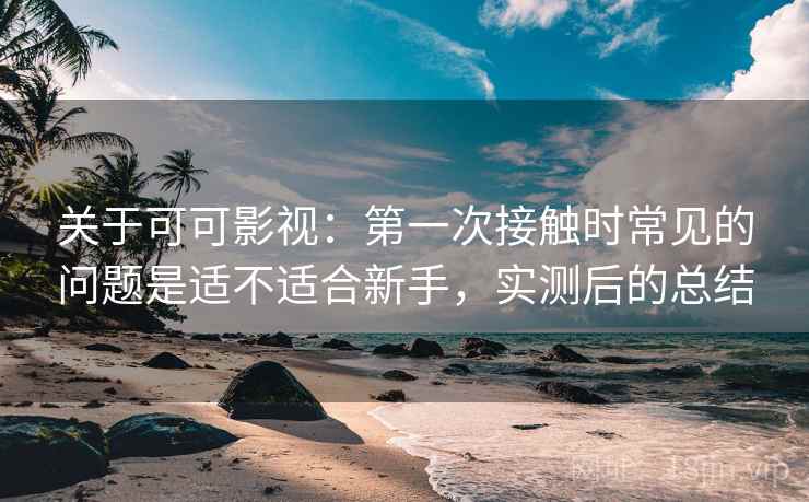 关于可可影视:第一次接触时常见的问题是适不适合新手,实测后的总结