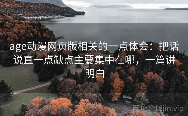 age动漫网页版相关的一点体会：把话说直一点缺点主要集中在哪，一篇讲明白