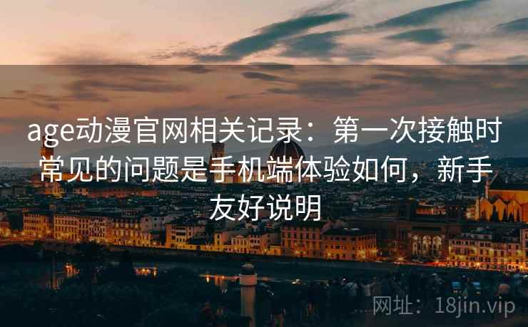 age动漫官网相关记录：第一次接触时常见的问题是手机端体验如何，新手友好说明