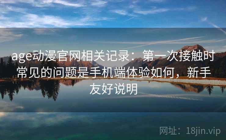 age动漫官网相关记录:第一次接触时常见的问题是手机端体验如何,新手友好说明 第2张 age动漫官网相关记录:第一次接触时常见的问题是手机端体验如何,新手友好说明 第2张