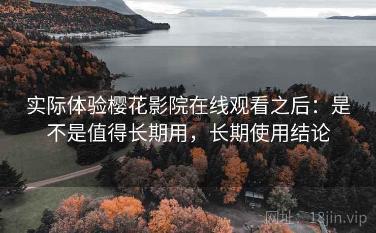实际体验樱花影院在线观看之后:是不是值得长期用,长期使用结论