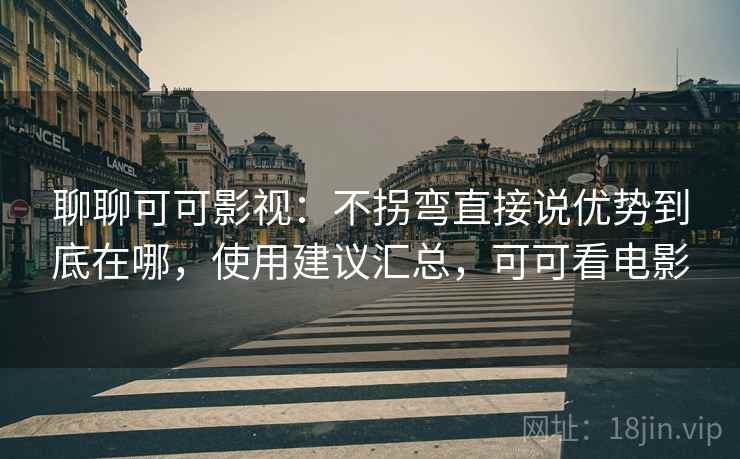聊聊可可影视:不拐弯直接说优势到底在哪,使用建议汇总,可可看电影