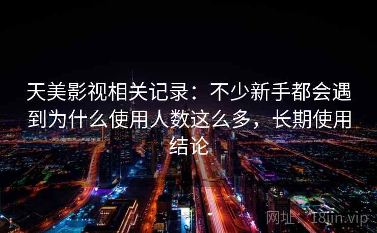 天美影视相关记录:不少新手都会遇到为什么使用人数这么多,长期使用结论
