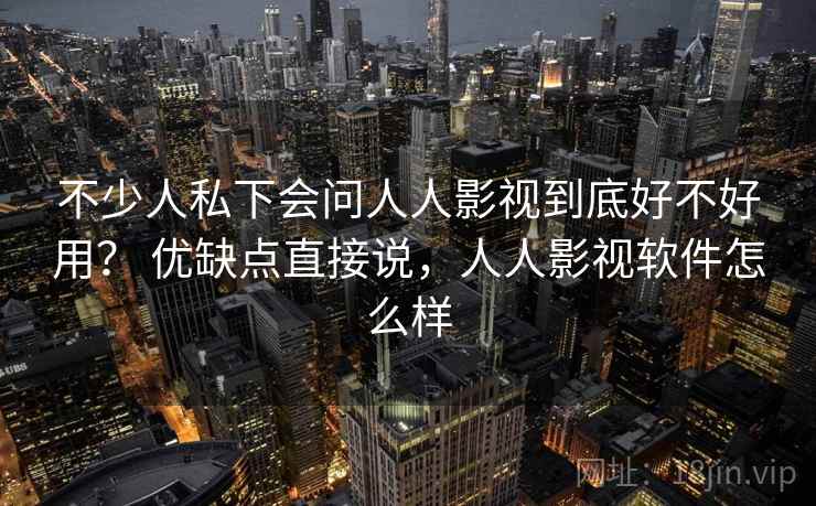 不少人私下会问人人影视到底好不好用？ 优缺点直接说，人人影视软件怎么样
