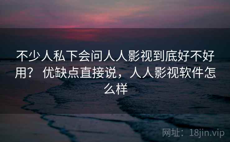 不少人私下会问人人影视到底好不好用? 优缺点直接说,人人影视软件怎么样