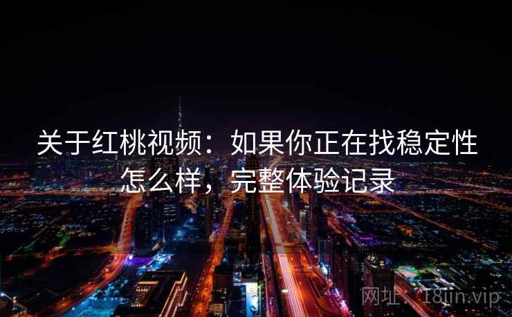 关于红桃视频:如果你正在找稳定性怎么样,完整体验记录