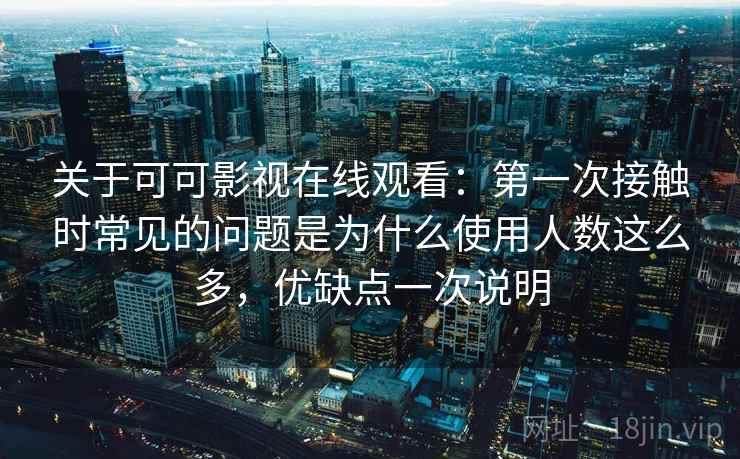关于可可影视在线观看:第一次接触时常见的问题是为什么使用人数这么多,优缺点一次说明 第2张 关于可可影视在线观看:第一次接触时常见的问题是为什么使用人数这么多,优缺点一次说明 第2张