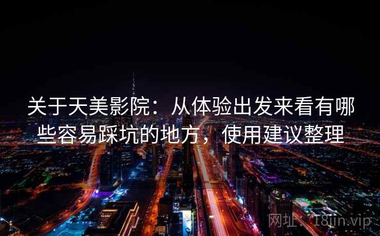 关于天美影院：从体验出发来看有哪些容易踩坑的地方，使用建议整理