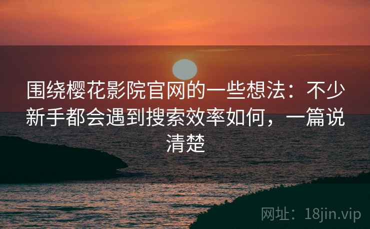 围绕樱花影院官网的一些想法：不少新手都会遇到搜索效率如何，一篇说清楚
