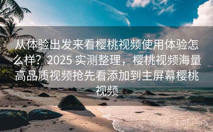 从体验出发来看樱桃视频使用体验怎么样？2025 实测整理，樱桃视频海量高品质视频抢先看添加到主屏幕樱桃视频