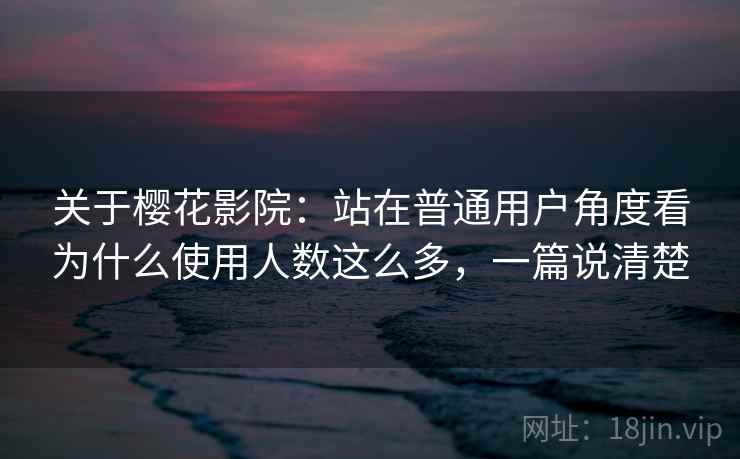 关于樱花影院：站在普通用户角度看为什么使用人数这么多，一篇说清楚