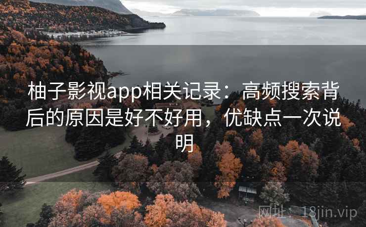 柚子影视app相关记录：高频搜索背后的原因是好不好用，优缺点一次说明