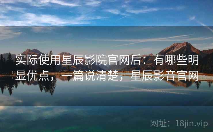 实际使用星辰影院官网后：有哪些明显优点，一篇说清楚，星辰影音官网  第2张