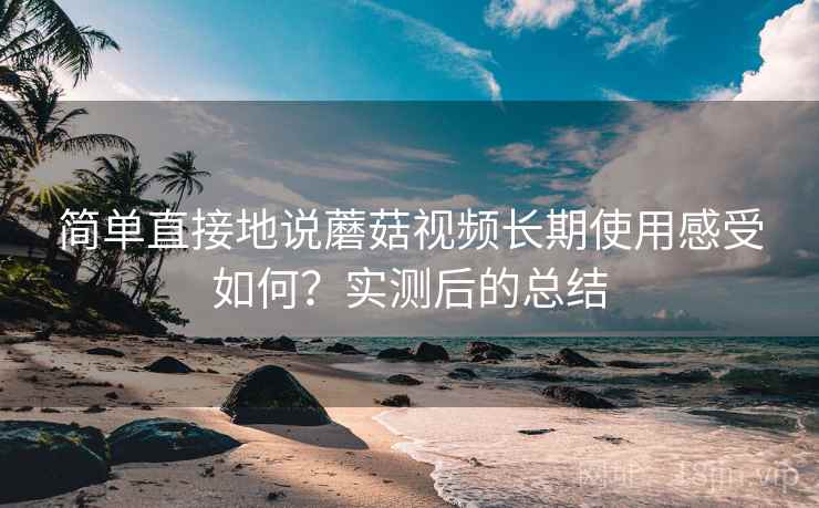 简单直接地说蘑菇视频长期使用感受如何?实测后的总结
