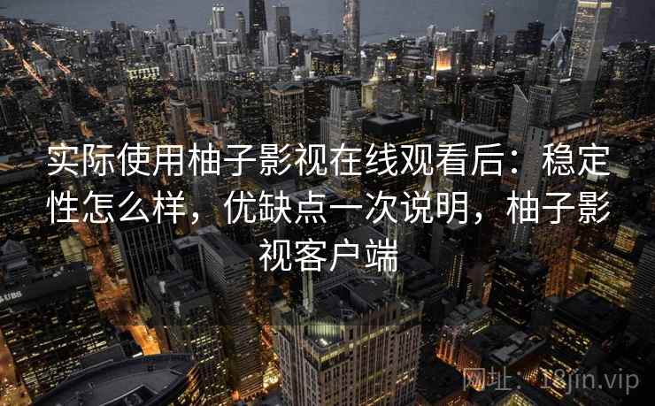 实际使用柚子影视在线观看后：稳定性怎么样，优缺点一次说明，柚子影视客户端