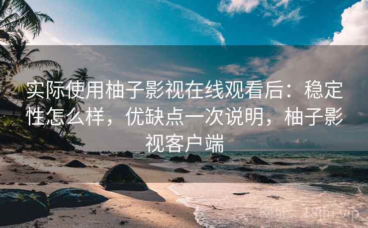 实际使用柚子影视在线观看后：稳定性怎么样，优缺点一次说明，柚子影视客户端  第2张