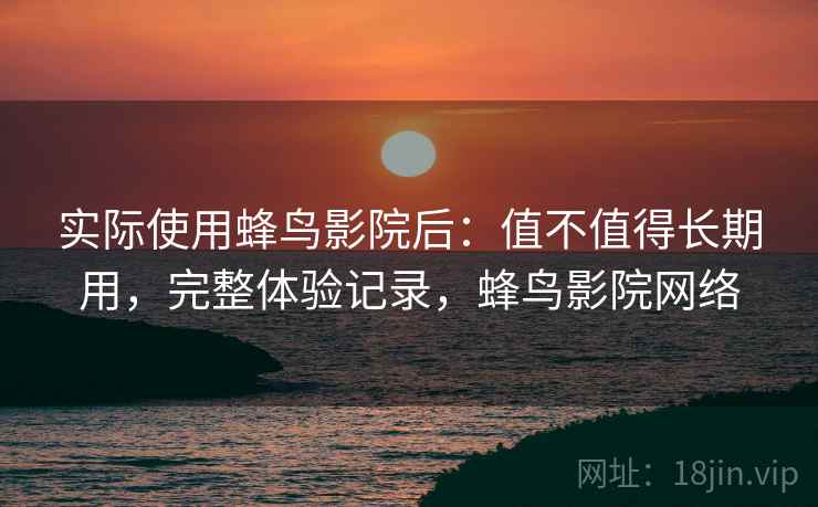 实际使用蜂鸟影院后：值不值得长期用，完整体验记录，蜂鸟影院网络  第2张