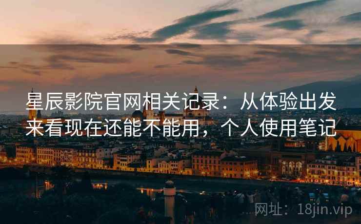 星辰影院官网相关记录：从体验出发来看现在还能不能用，个人使用笔记