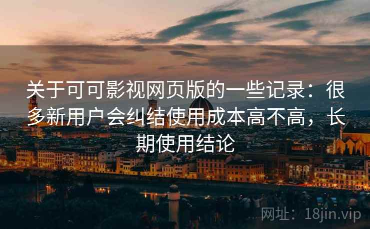 关于可可影视网页版的一些记录：很多新用户会纠结使用成本高不高，长期使用结论