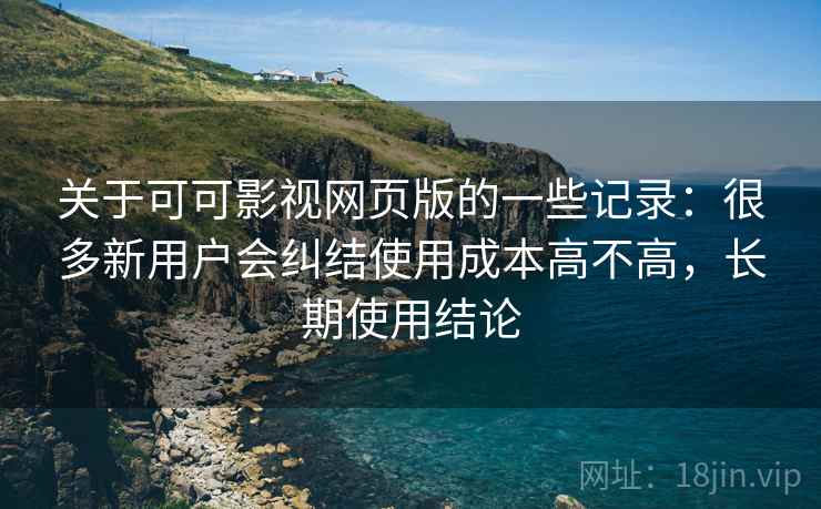 关于可可影视网页版的一些记录:很多新用户会纠结使用成本高不高,长期使用结论 第2张 关于可可影视网页版的一些记录:很多新用户会纠结使用成本高不高,长期使用结论 第2张