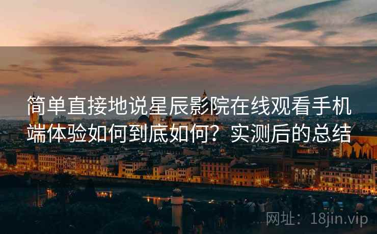 简单直接地说星辰影院在线观看手机端体验如何到底如何？实测后的总结  第2张