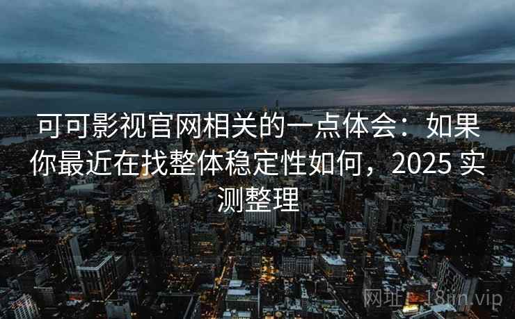 可可影视官网相关的一点体会：如果你最近在找整体稳定性如何，2025 实测整理