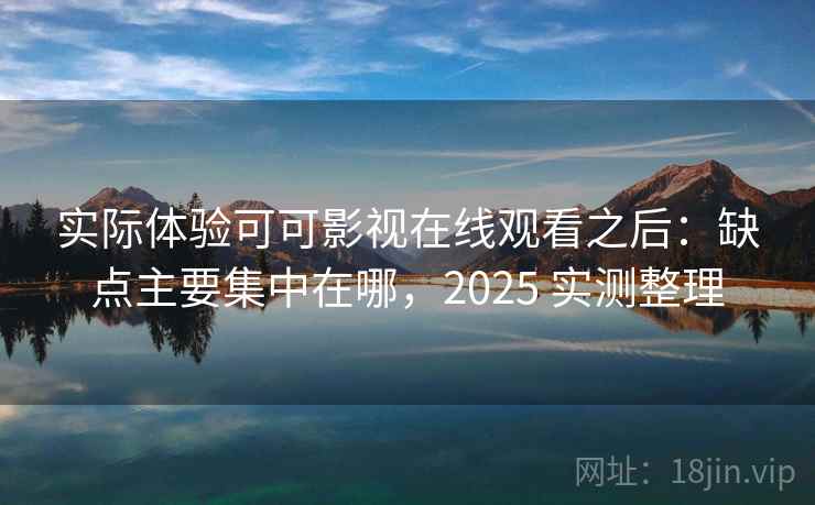 实际体验可可影视在线观看之后：缺点主要集中在哪，2025 实测整理