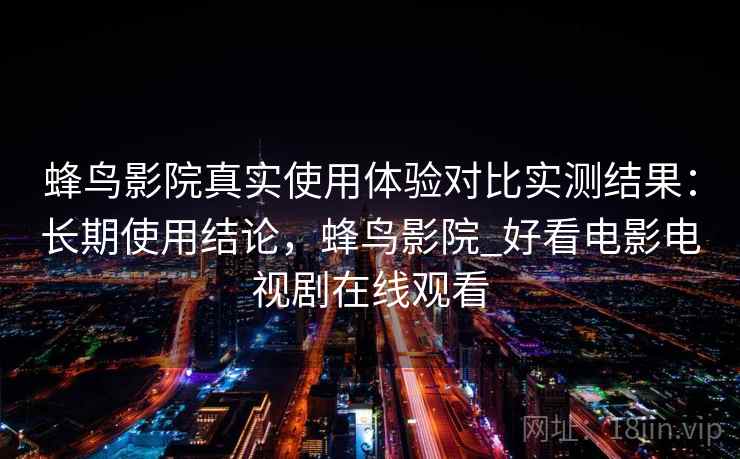蜂鸟影院真实使用体验对比实测结果：长期使用结论，蜂鸟影院_好看电影电视剧在线观看  第2张