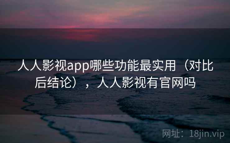 人人影视app哪些功能最实用（对比后结论），人人影视有官网吗