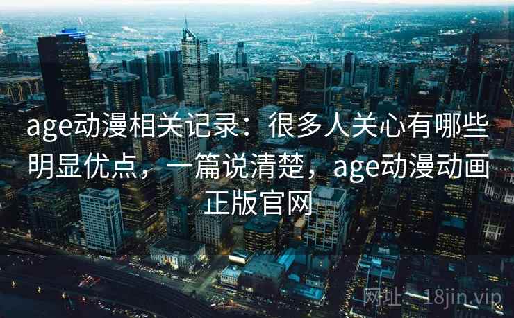age动漫相关记录：很多人关心有哪些明显优点，一篇说清楚，age动漫动画正版官网  第2张