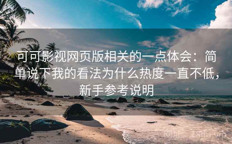 可可影视网页版相关的一点体会：简单说下我的看法为什么热度一直不低，新手参考说明