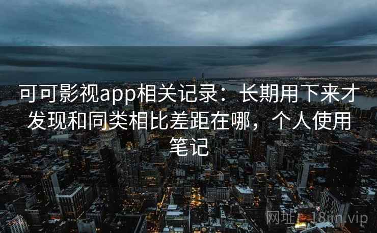 可可影视app相关记录：长期用下来才发现和同类相比差距在哪，个人使用笔记