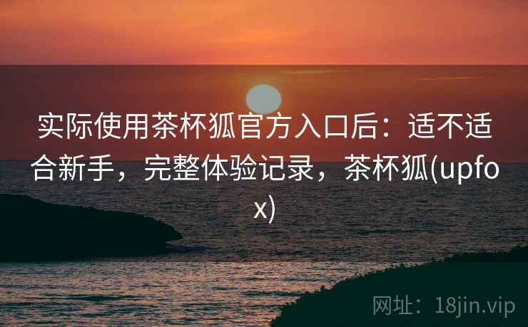 实际使用茶杯狐官方入口后：适不适合新手，完整体验记录，茶杯狐(upfox)  第2张