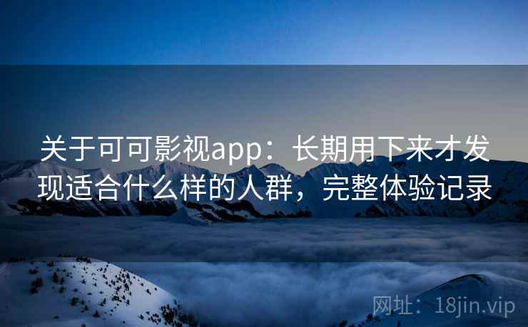 关于可可影视app：长期用下来才发现适合什么样的人群，完整体验记录  第2张