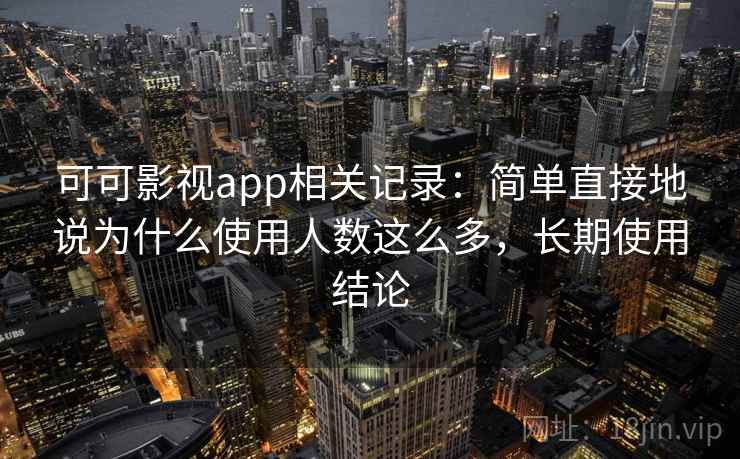 可可影视app相关记录：简单直接地说为什么使用人数这么多，长期使用结论