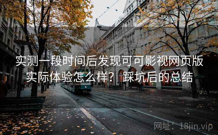 实测一段时间后发现可可影视网页版实际体验怎么样？ 踩坑后的总结