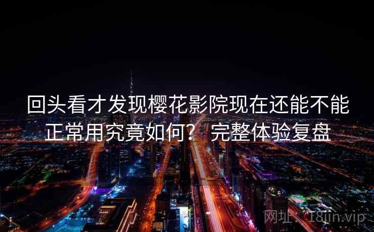 回头看才发现樱花影院现在还能不能正常用究竟如何？ 完整体验复盘