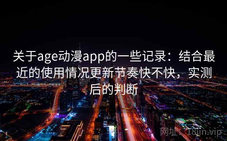 关于age动漫app的一些记录：结合最近的使用情况更新节奏快不快，实测后的判断