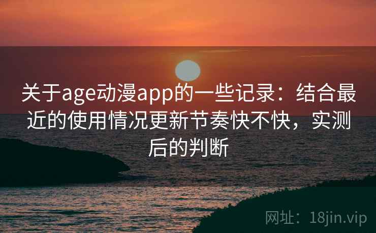 关于age动漫app的一些记录：结合最近的使用情况更新节奏快不快，实测后的判断  第2张