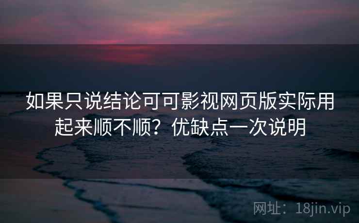 如果只说结论可可影视网页版实际用起来顺不顺?优缺点一次说明