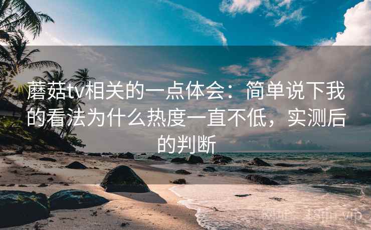 蘑菇tv相关的一点体会：简单说下我的看法为什么热度一直不低，实测后的判断  第2张