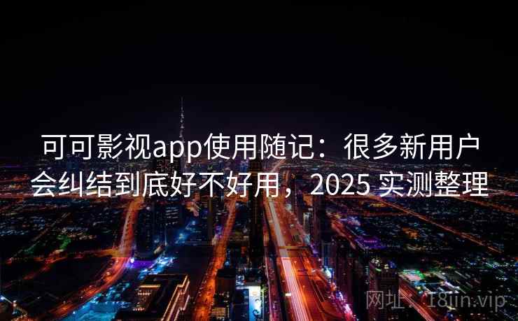 可可影视app使用随记:很多新用户会纠结到底好不好用,2025 实测整理