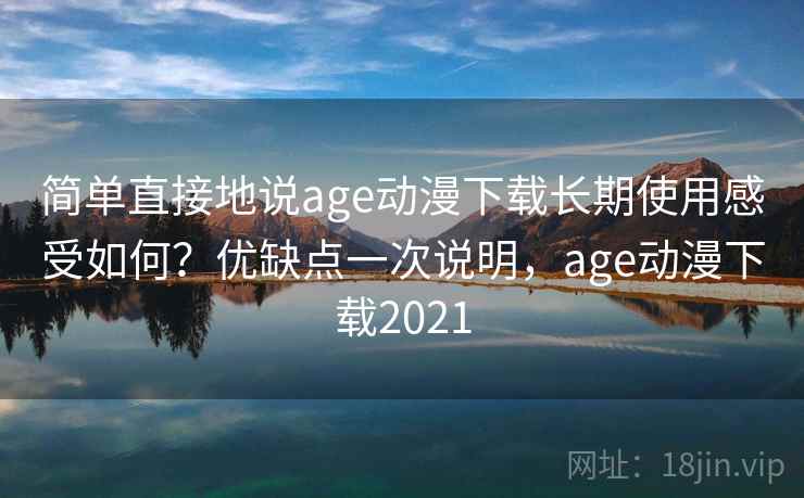 简单直接地说age动漫下载长期使用感受如何?优缺点一次说明,age动漫下载2021