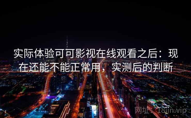 实际体验可可影视在线观看之后：现在还能不能正常用，实测后的判断  第2张